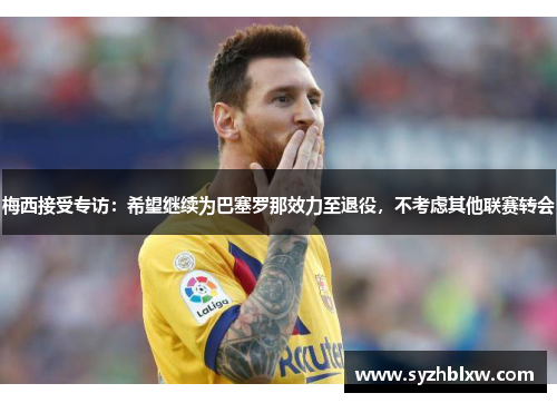 梅西接受专访：希望继续为巴塞罗那效力至退役，不考虑其他联赛转会