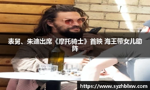 表舅、朱迪出席《摩托骑士》首映 海王带女儿助阵